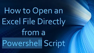 How to Open an Excel File Directly from a Powershell Script