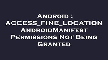Android : ACCESS_FINE_LOCATION AndroidManifest Permissions Not Being Granted