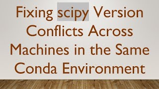 Fixing scipy Version Conflicts Across Machines in the Same Conda Environment