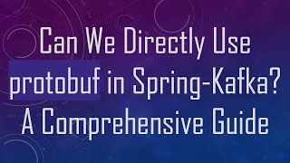 Can We Directly Use protobuf in Spring-Kafka? A Comprehensive Guide