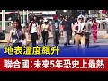 地表溫度飆升 聯合國 未來5年恐史上最熱 地表溫度飆升 聯合國 未來5年恐史上最熱