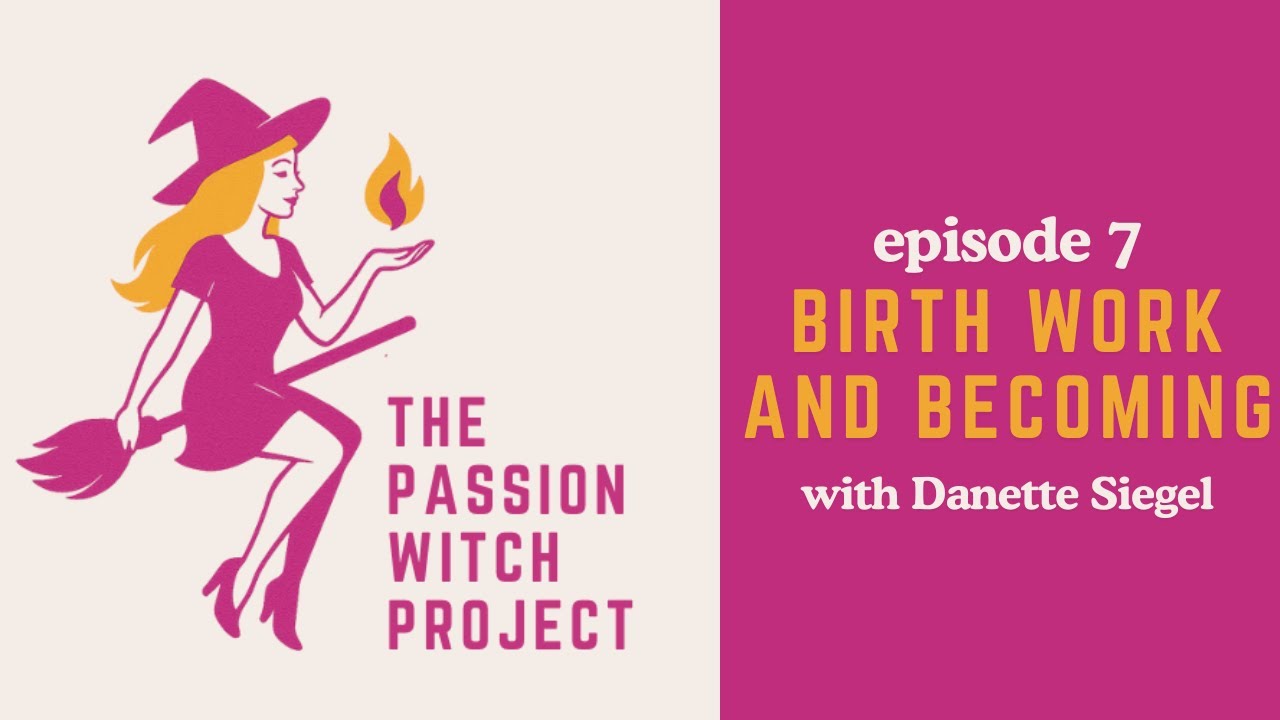 The Passion Witch Project Episode 7 - Birth Work and Becoming with Danette Siegel