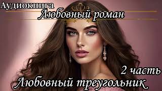 АУДИОКНИГА. ЛЮБОВНЫЙ РОМАН : ЛЮБОВНЫЙ ТРЕУГОЛЬНИК 2 ЧАСТЬ