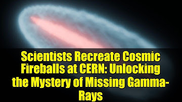 Scientists Recreate Cosmic Fireballs at CERN: Unlocking the Mystery of Missing Gamma-Rays