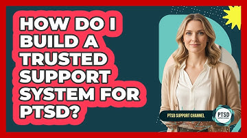 How Do I Build A Trusted Support System For PTSD?