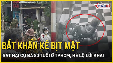 Bắt khẩn người đàn ông bịt mặt sát hại cụ bà 80 tuổi tại nhà riêng ở TPHCM, hé lộ lời khai ban đầu