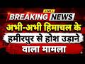 अभी-अभी हिमाचल के हमीरपुर से होश उड़ाने वाली खबर || Hamirpur News || Himachal Breaking News ||