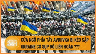Cửa ngõ phía Tây Avdiivka bị kéo sập,  Ukraine có sụp đổ liên hoàn ???