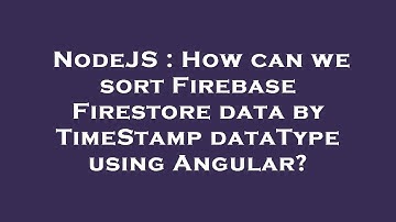 NodeJS : How can we sort Firebase Firestore data by TimeStamp dataType using Angular?