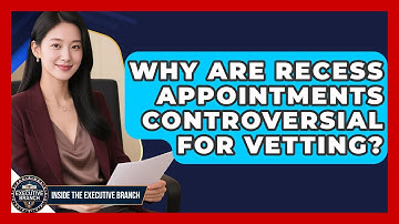Why Are Recess Appointments Controversial For Vetting? - Inside the Executive Branch