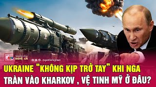 Ukraine “không kịp trở tay” khi Nga tràn vào Kharkov , vệ tinh Mỹ ở đâu?