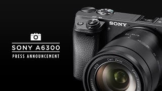 WHAT SONY SAID :: A6300 PREVIEW