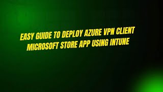 Easy Guide To Deploy Azure Vpn Client Microsoft Store App Using Intune