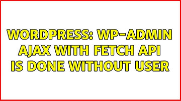 Wordpress: wp-admin AJAX with Fetch API is done without user (2 Solutions!!)