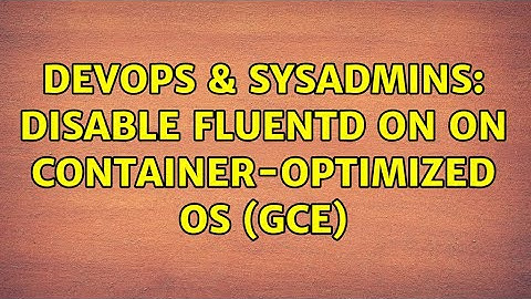 DevOps & SysAdmins: Disable fluentd on on Container-Optimized OS (GCE) (3 Solutions!!)