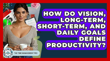 How Do Vision, Long-term, Short-term, And Daily Goals Define Productivity? - The Time Management Pro