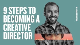 9 Steps To Becoming A Creative Director W Adam Morgan