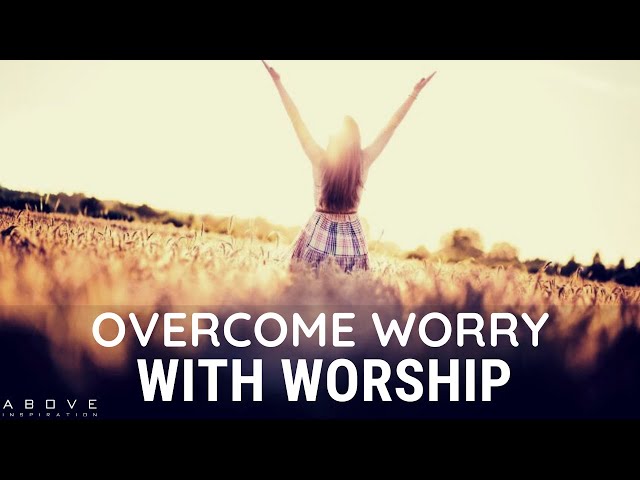 OVERCOME WORRY WITH WORSHIP | Peace Over Anxiety - Inspirational & Motivational Video class=