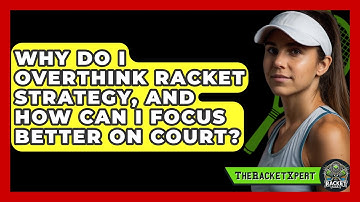 Why Do I Overthink Racket Strategy, And How Can I Focus Better On Court? - The Racket Xpert