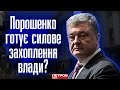 Порошенко готує силове захоплення влади в Україні? Заради цього він готовий піти на державну зраду