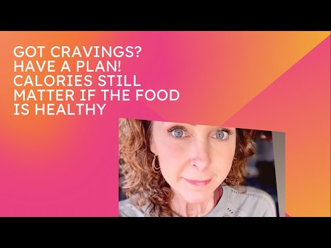 Got Cravings - Have a plan / Calories still matter if the food is healthy