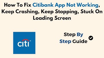 How To Fix Citibank App Not Working, Keep Crashing, Keep Stopping, Stuck On Loading Screen