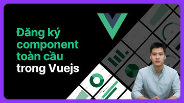 Đăng ký component toàn cầu trong Vuejs | Khoá học Vuejs từ cơ bản đến nâng cao