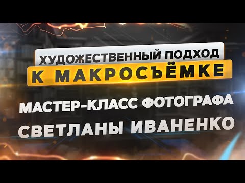 Мастер-класс фотографа Светланы Иваненко «Художественный подход к макросъёмке»