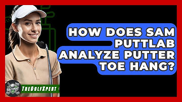How Does SAM PuttLab Analyze Putter Toe Hang? - The Golf Xpert
