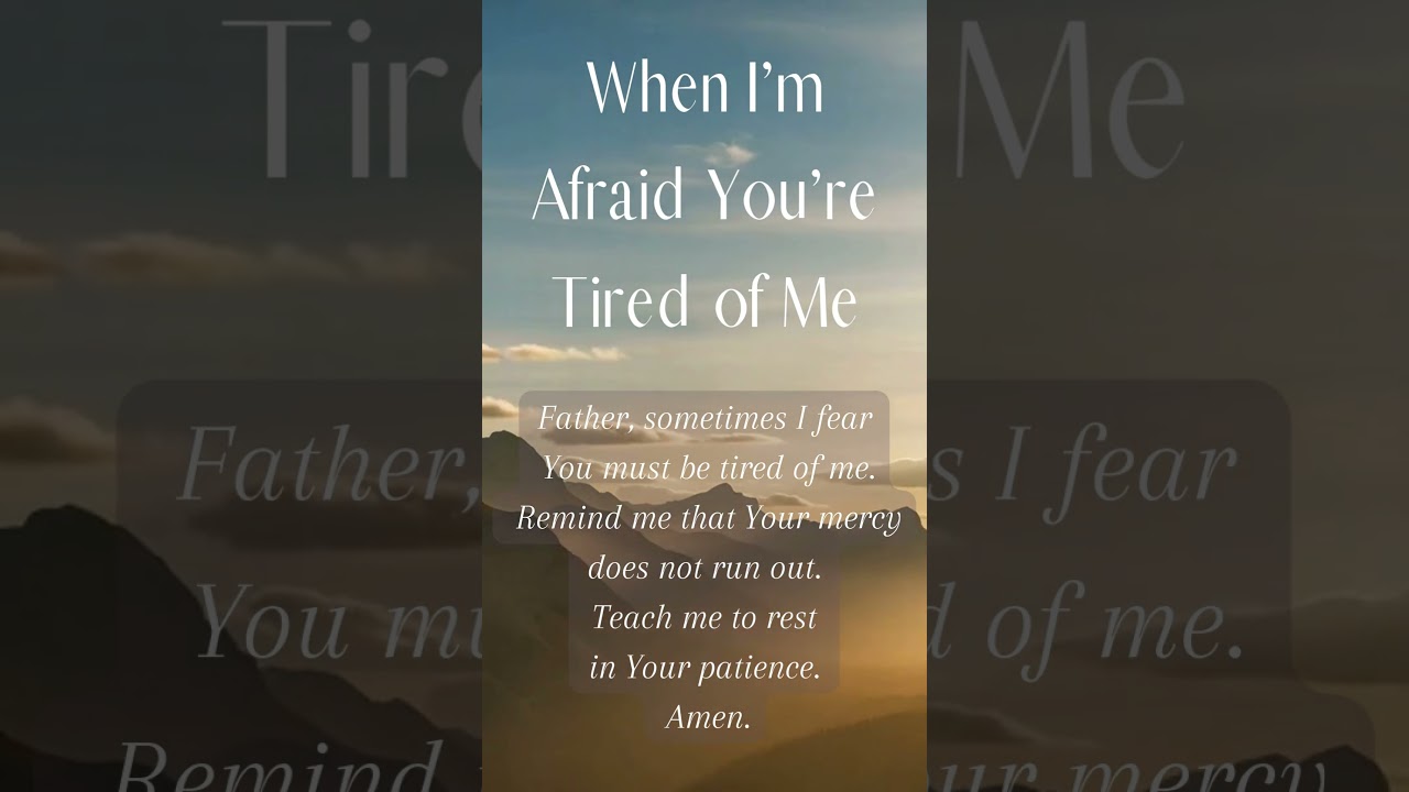 When I'm afraid You're tired of me