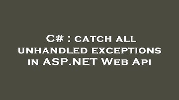 C# : catch all unhandled exceptions in ASP.NET Web Api