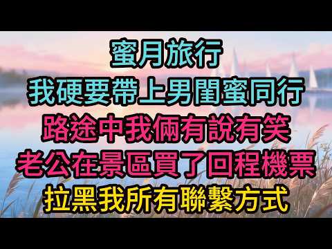 蜜月旅行我硬要帶上男閨蜜同行，路途中我倆有說有笑，老公在景區買了回程機票，拉黑我所有聯繫方式