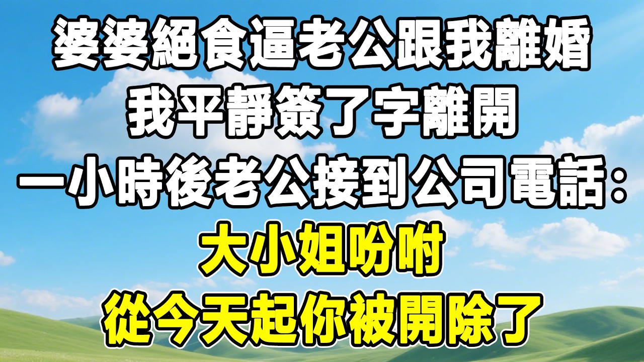 婆婆絕食逼老公跟我離婚，我平靜簽了字離開，一小時後老公接到公司電話：大小姐吩咐，從今天起你被開除了！#情感秘密 #情感 #故事分享#故事頻道 #人生感悟 #為人處世#生活經驗#婆媳故事#子女孝順#孝順