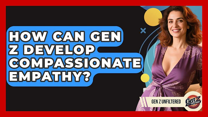 How Can Gen Z Develop Compassionate Empathy? - Gen Z Unfiltered