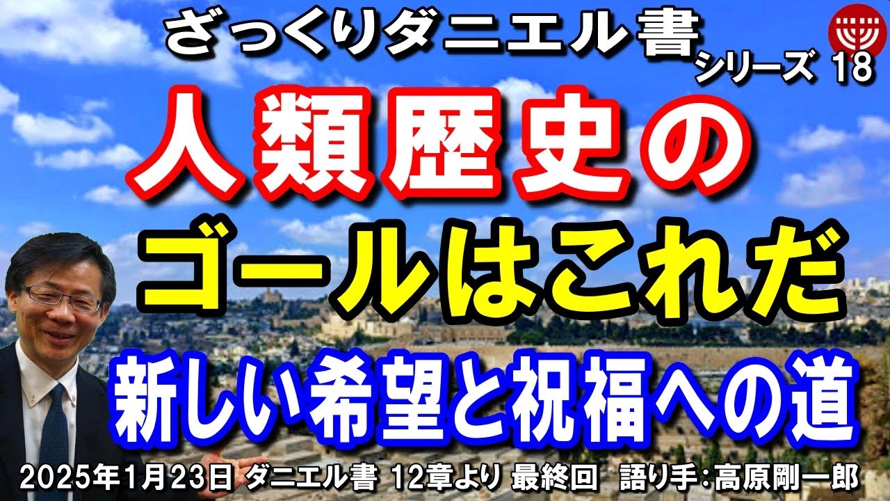 #713 ざっくりダニエル書18 最終回「人類歴史のゴールはこれだ」～艱難時代の次に来るもの～ダニエル書 12章より 高原剛一郎 2025年1月23日 聖書メッセージの集い
