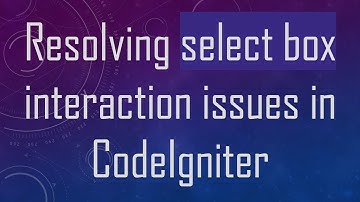 Resolving select box interaction issues in CodeIgniter