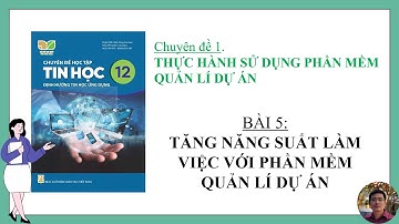 Tin Học 12 - Chuyên đề Tin học ứng dụng - Bài 5: Tăng năng suất làm việc với phần mềm quản lí dự án