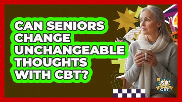 Can Seniors Change Unchangeable Thoughts With CBT? - Golden Years CBT