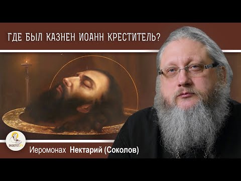 ГДЕ БЫЛ КАЗНЕН ИОАНН КРЕСТИТЕЛЬ ? Иеромонах Нектарий (Соколов)