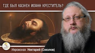 ГДЕ БЫЛ КАЗНЕН ИОАНН КРЕСТИТЕЛЬ ?  Иеромонах Нектарий (Соколов)