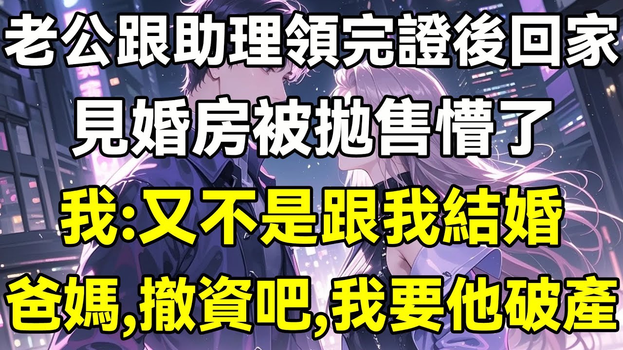 老公跟助理領完證後回家，見婚房被拋售懵了，我:又不是跟我結婚，爸媽，撤資吧，我要他破產