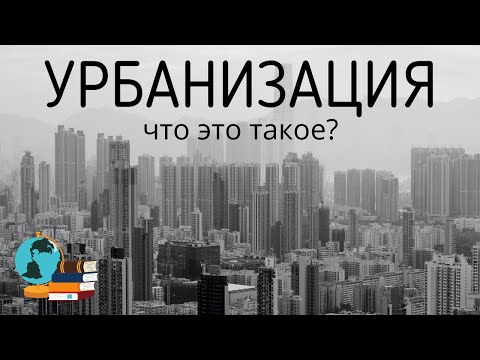 УРБАНИЗАЦИЯ МИРА. Что такое УРБАНИЗАЦИЯ