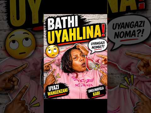 Bathi Uyahlina! Uyazi Wangenzani?
