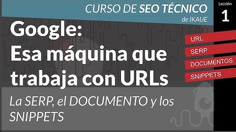 Google: Esa maquina que trabaja con URLs. SERP, Documento y Snippets  (Curso Seo Técnico cap.01)