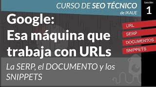 Google: Esa maquina que trabaja con URLs. SERP, Documento y Snippets  (Curso Seo Técnico cap.01)