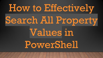 How to Effectively Search All Property Values in PowerShell