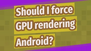 Should I force GPU rendering Android?