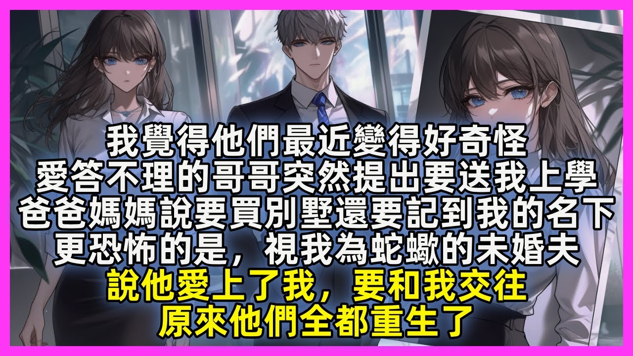 【完結】我覺得他們最近變得好奇怪，愛答不理的哥哥突然提出要送我上學，爸爸媽媽說要買別墅還要記到我的名下，更恐怖的是，視我為蛇蠍的未婚夫，說他愛上了我，要和我交往，原來他們全都重生了