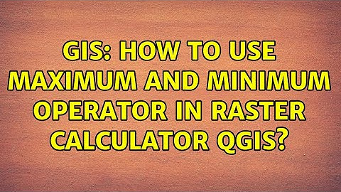 GIS: How to use maximum and minimum operator in raster calculator QGIS?