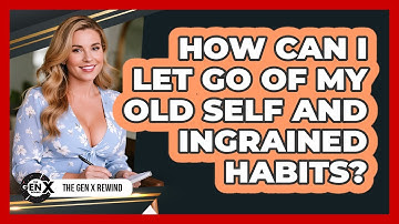 How Can I Let Go Of My Old Self And Ingrained Habits? - The Gen X Rewind